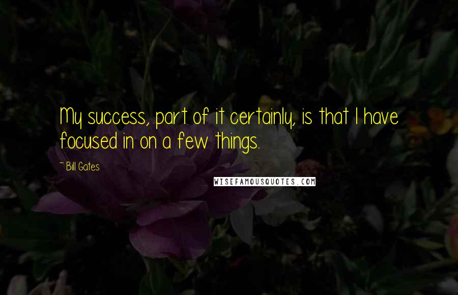 Bill Gates Quotes: My success, part of it certainly, is that I have focused in on a few things.