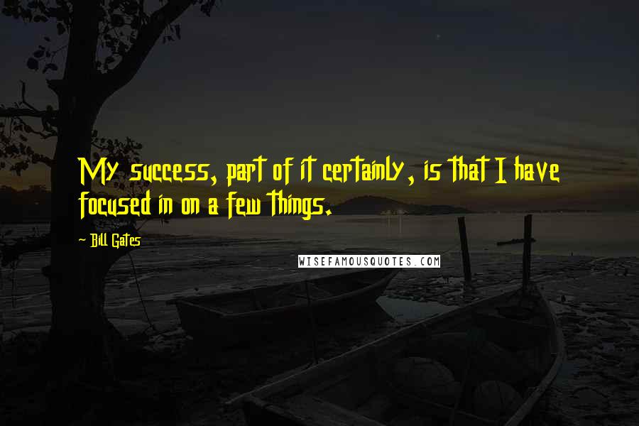 Bill Gates Quotes: My success, part of it certainly, is that I have focused in on a few things.