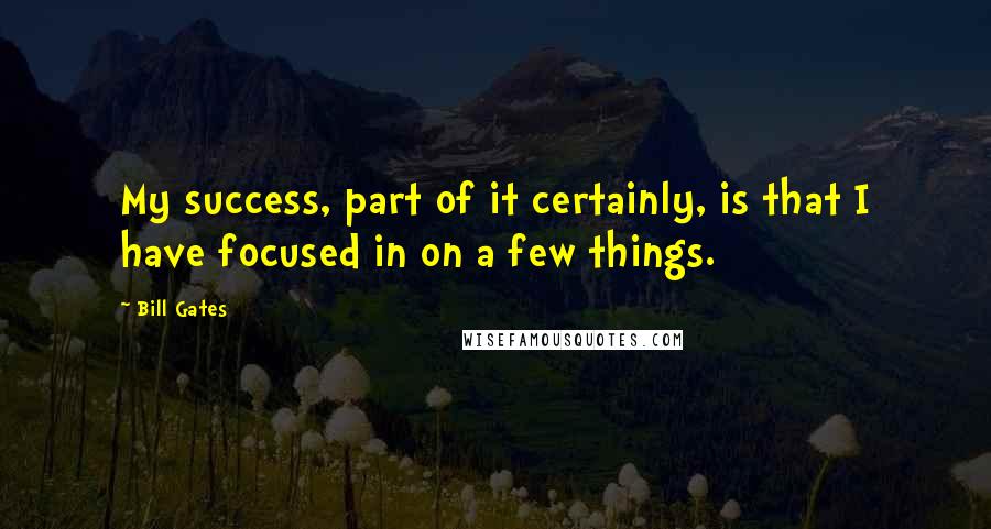Bill Gates Quotes: My success, part of it certainly, is that I have focused in on a few things.