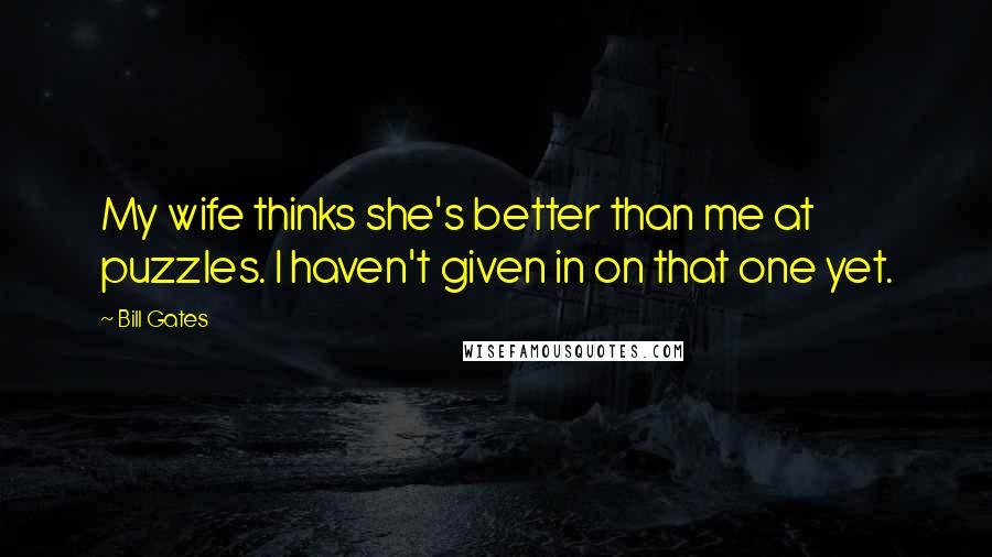 Bill Gates Quotes: My wife thinks she's better than me at puzzles. I haven't given in on that one yet.