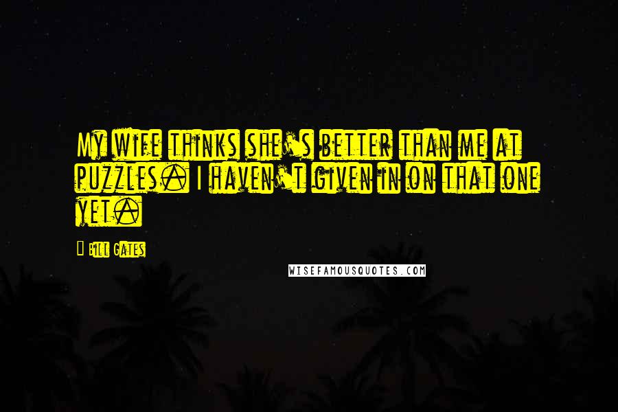 Bill Gates Quotes: My wife thinks she's better than me at puzzles. I haven't given in on that one yet.