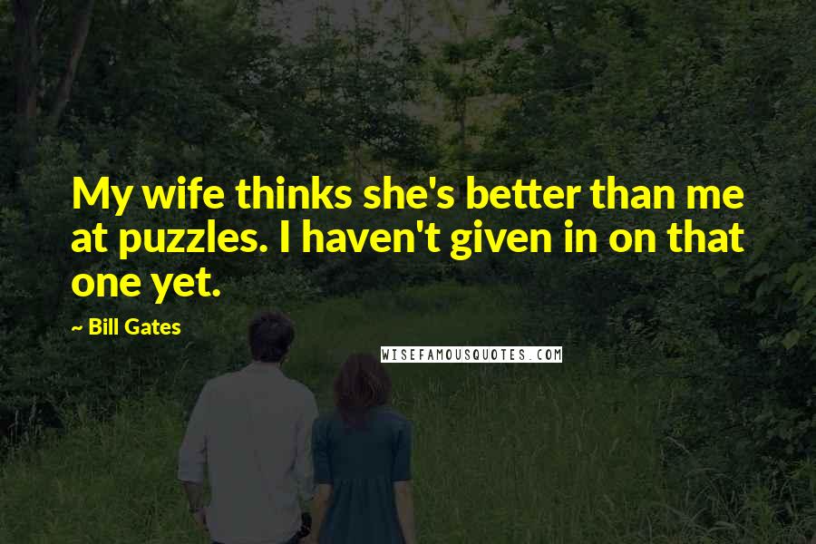 Bill Gates Quotes: My wife thinks she's better than me at puzzles. I haven't given in on that one yet.
