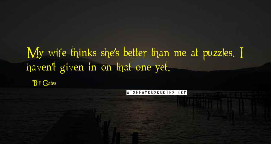 Bill Gates Quotes: My wife thinks she's better than me at puzzles. I haven't given in on that one yet.