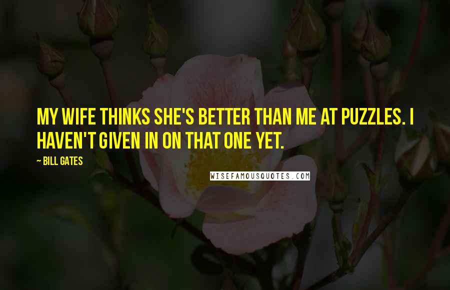 Bill Gates Quotes: My wife thinks she's better than me at puzzles. I haven't given in on that one yet.