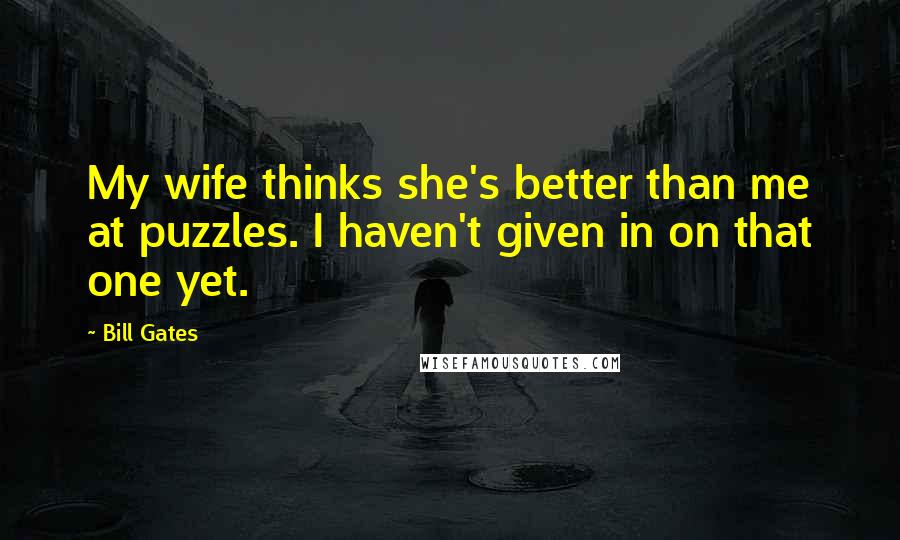 Bill Gates Quotes: My wife thinks she's better than me at puzzles. I haven't given in on that one yet.