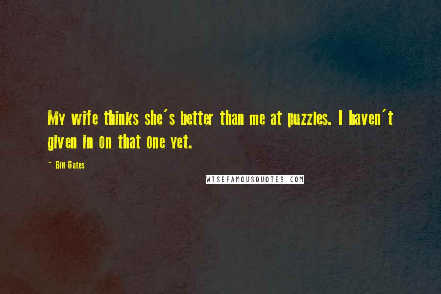 Bill Gates Quotes: My wife thinks she's better than me at puzzles. I haven't given in on that one yet.