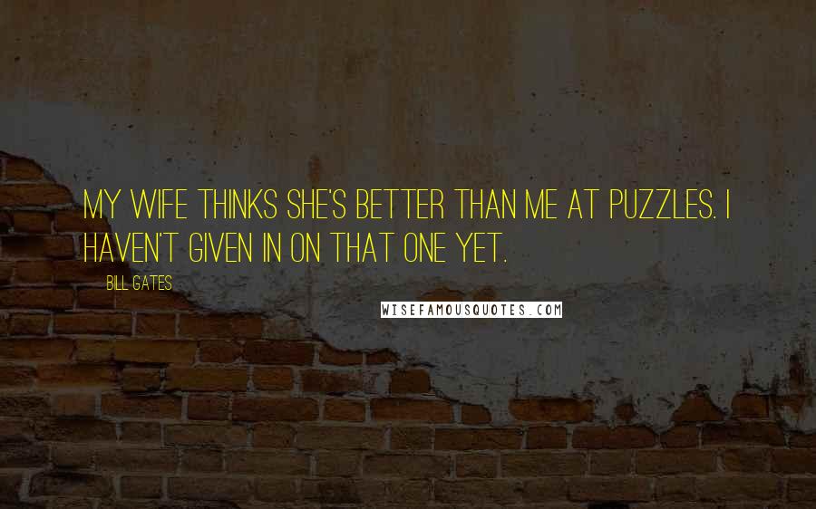 Bill Gates Quotes: My wife thinks she's better than me at puzzles. I haven't given in on that one yet.