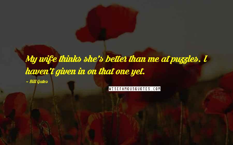 Bill Gates Quotes: My wife thinks she's better than me at puzzles. I haven't given in on that one yet.