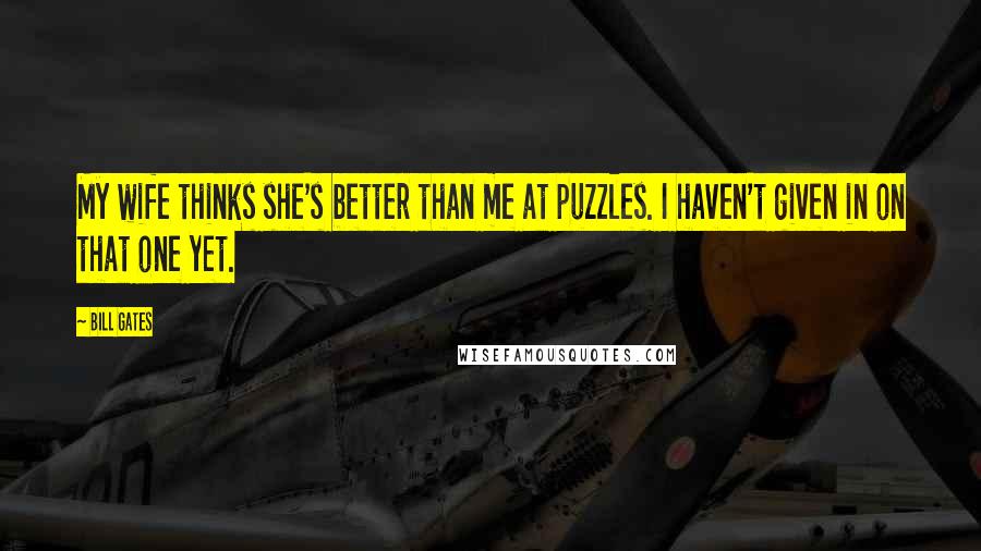 Bill Gates Quotes: My wife thinks she's better than me at puzzles. I haven't given in on that one yet.