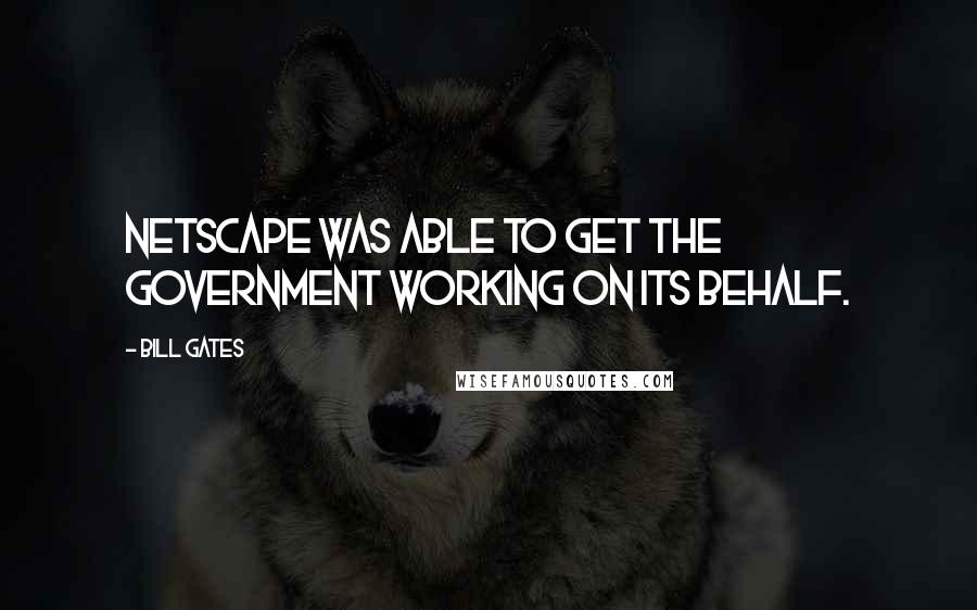 Bill Gates Quotes: Netscape was able to get the government working on its behalf.