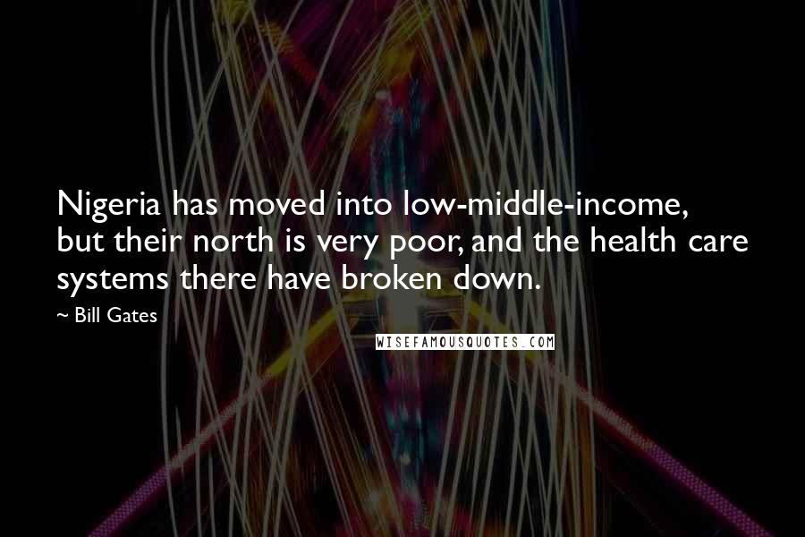 Bill Gates Quotes: Nigeria has moved into low-middle-income, but their north is very poor, and the health care systems there have broken down.