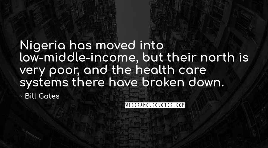 Bill Gates Quotes: Nigeria has moved into low-middle-income, but their north is very poor, and the health care systems there have broken down.