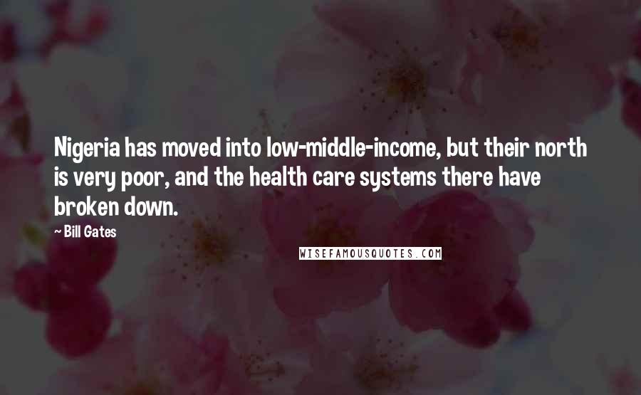 Bill Gates Quotes: Nigeria has moved into low-middle-income, but their north is very poor, and the health care systems there have broken down.