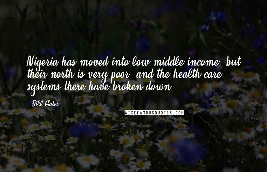 Bill Gates Quotes: Nigeria has moved into low-middle-income, but their north is very poor, and the health care systems there have broken down.