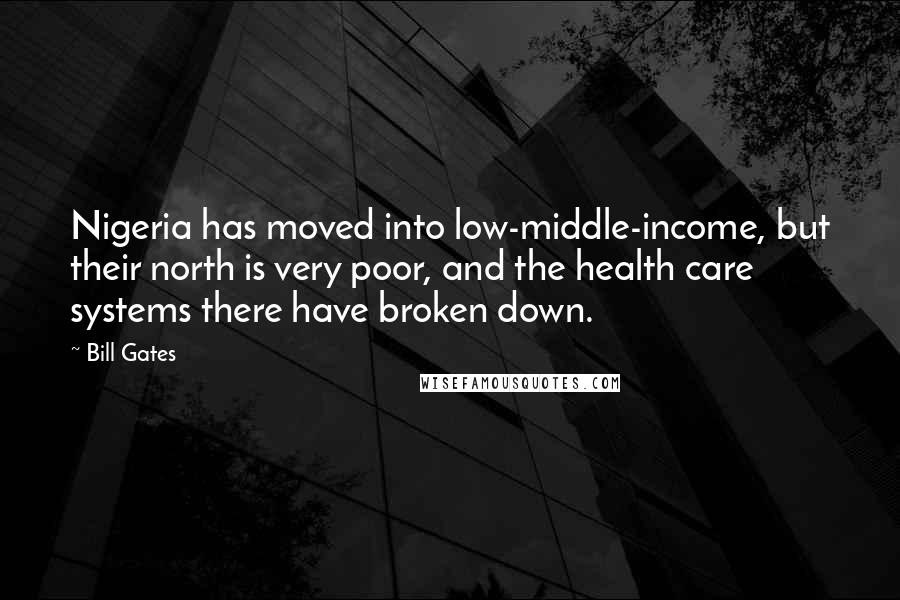 Bill Gates Quotes: Nigeria has moved into low-middle-income, but their north is very poor, and the health care systems there have broken down.