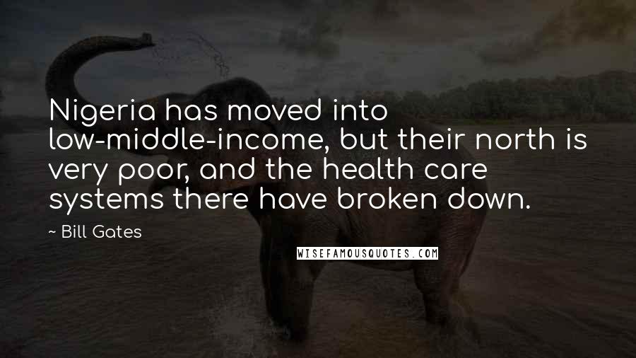 Bill Gates Quotes: Nigeria has moved into low-middle-income, but their north is very poor, and the health care systems there have broken down.
