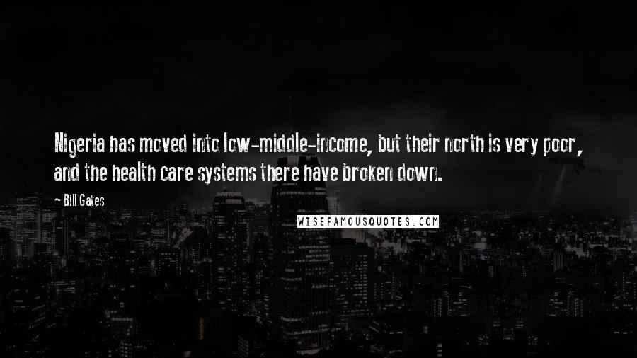 Bill Gates Quotes: Nigeria has moved into low-middle-income, but their north is very poor, and the health care systems there have broken down.