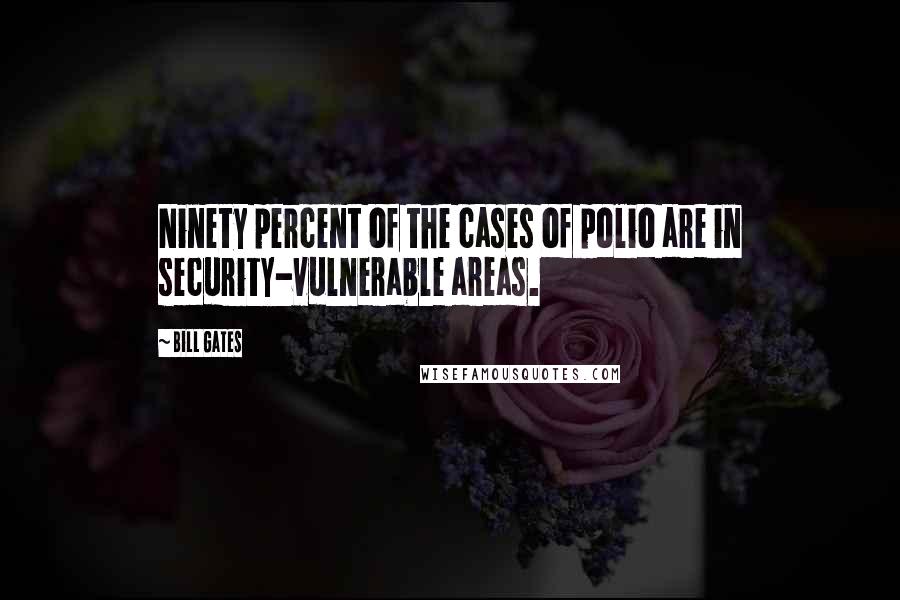 Bill Gates Quotes: Ninety percent of the cases of polio are in security-vulnerable areas.