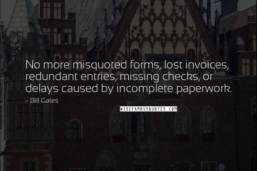 Bill Gates Quotes: No more misquoted forms, lost invoices, redundant entries, missing checks, or delays caused by incomplete paperwork.