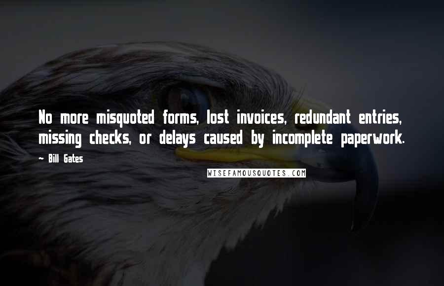Bill Gates Quotes: No more misquoted forms, lost invoices, redundant entries, missing checks, or delays caused by incomplete paperwork.