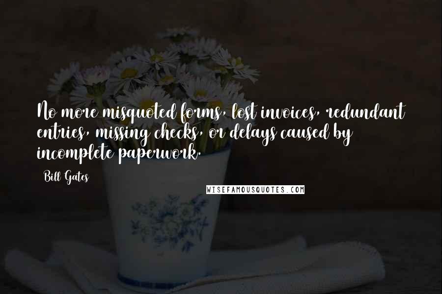 Bill Gates Quotes: No more misquoted forms, lost invoices, redundant entries, missing checks, or delays caused by incomplete paperwork.