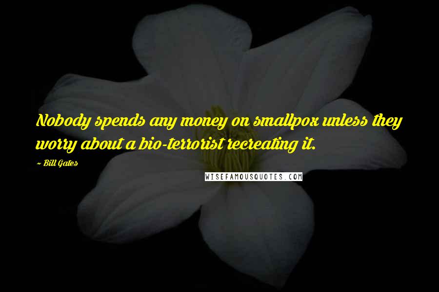 Bill Gates Quotes: Nobody spends any money on smallpox unless they worry about a bio-terrorist recreating it.