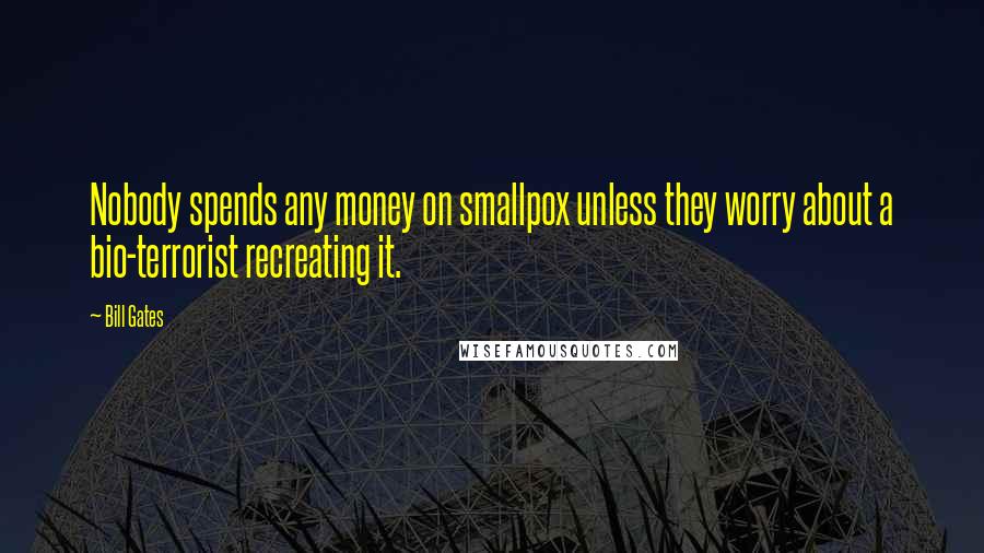 Bill Gates Quotes: Nobody spends any money on smallpox unless they worry about a bio-terrorist recreating it.