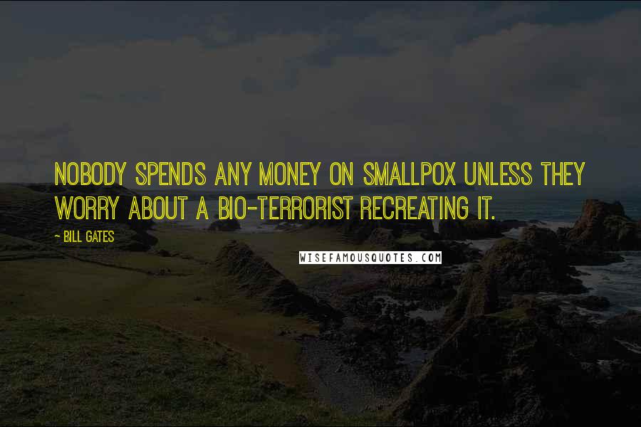 Bill Gates Quotes: Nobody spends any money on smallpox unless they worry about a bio-terrorist recreating it.