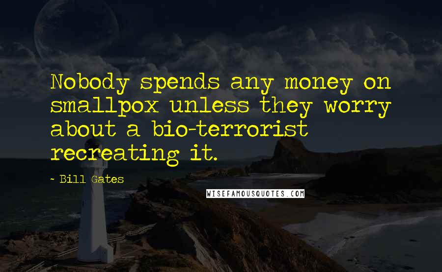 Bill Gates Quotes: Nobody spends any money on smallpox unless they worry about a bio-terrorist recreating it.