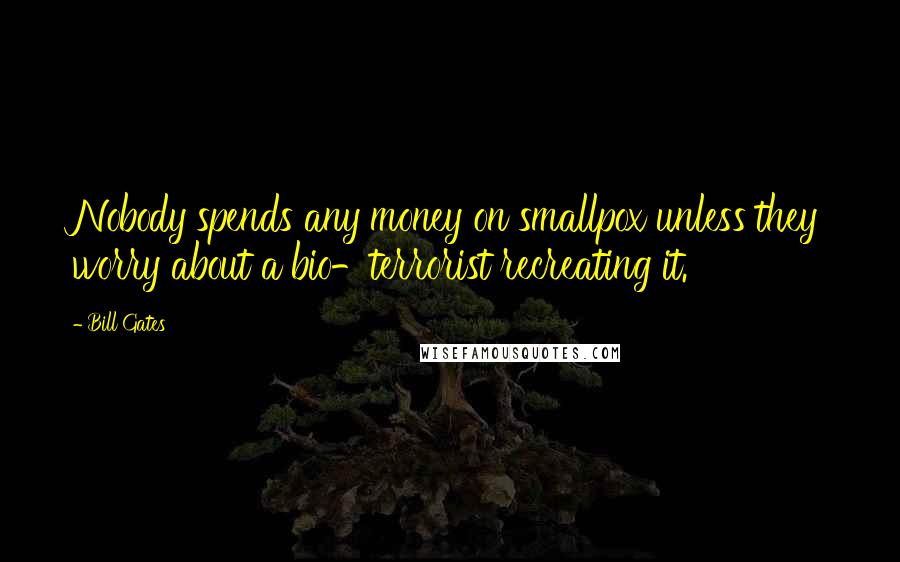 Bill Gates Quotes: Nobody spends any money on smallpox unless they worry about a bio-terrorist recreating it.