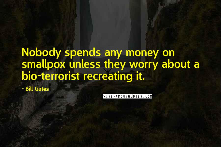 Bill Gates Quotes: Nobody spends any money on smallpox unless they worry about a bio-terrorist recreating it.