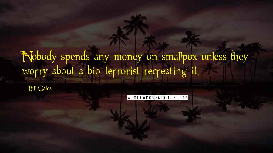 Bill Gates Quotes: Nobody spends any money on smallpox unless they worry about a bio-terrorist recreating it.