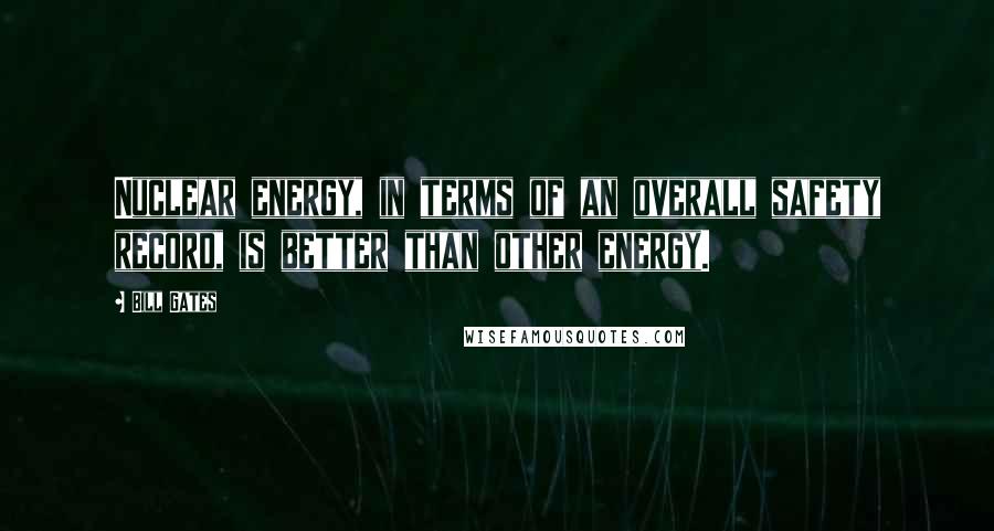 Bill Gates Quotes: Nuclear energy, in terms of an overall safety record, is better than other energy.