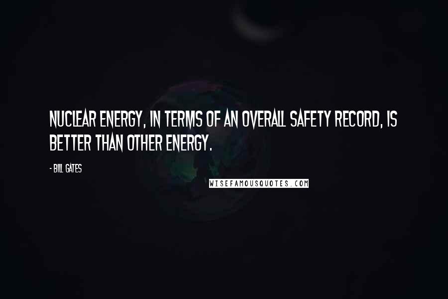 Bill Gates Quotes: Nuclear energy, in terms of an overall safety record, is better than other energy.