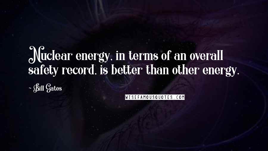 Bill Gates Quotes: Nuclear energy, in terms of an overall safety record, is better than other energy.