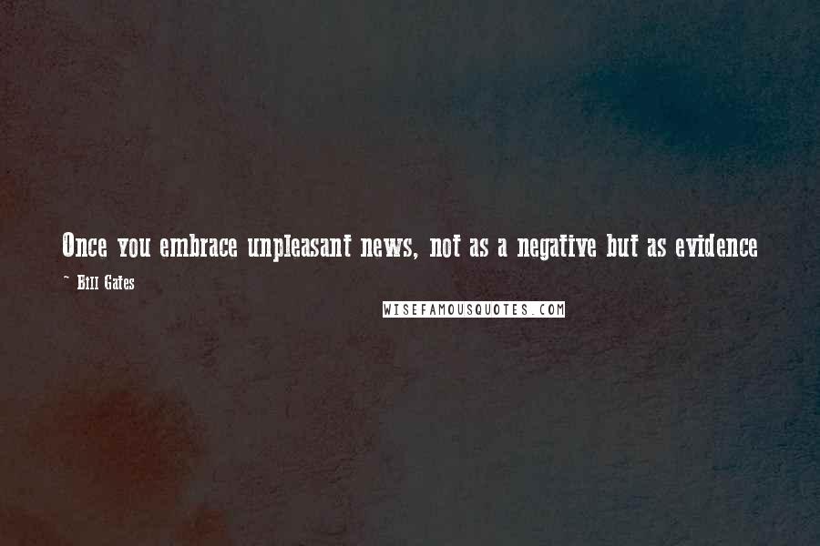 Bill Gates Quotes: Once you embrace unpleasant news, not as a negative but as evidence of a need for change, you aren't defeated by it. You're learning from it.