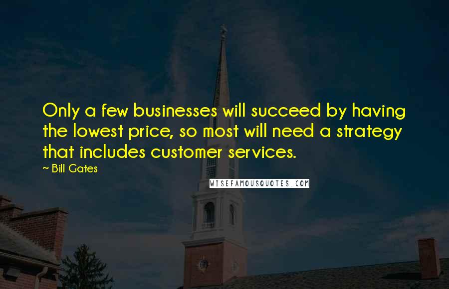 Bill Gates Quotes: Only a few businesses will succeed by having the lowest price, so most will need a strategy that includes customer services.