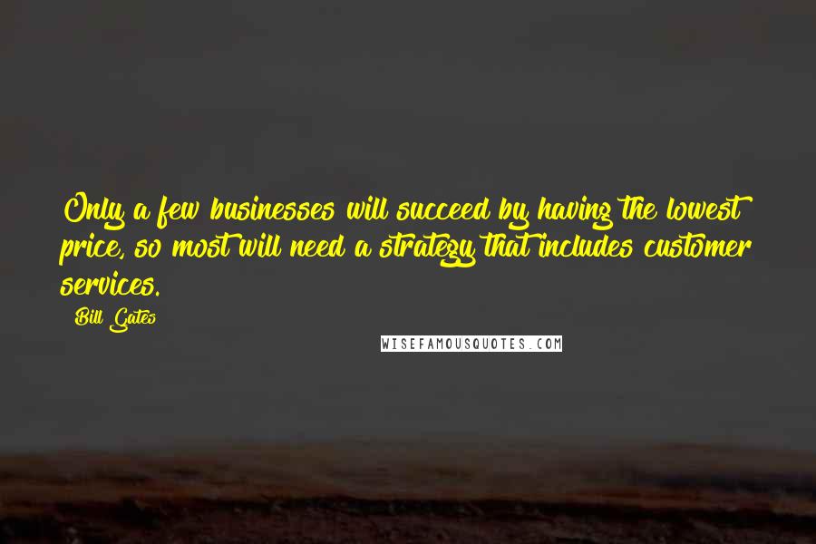 Bill Gates Quotes: Only a few businesses will succeed by having the lowest price, so most will need a strategy that includes customer services.