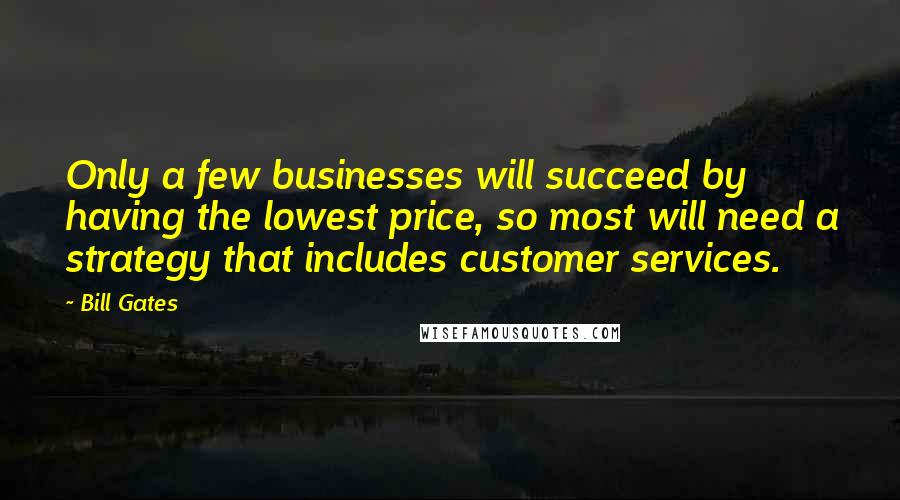 Bill Gates Quotes: Only a few businesses will succeed by having the lowest price, so most will need a strategy that includes customer services.