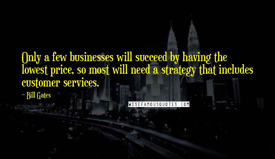 Bill Gates Quotes: Only a few businesses will succeed by having the lowest price, so most will need a strategy that includes customer services.