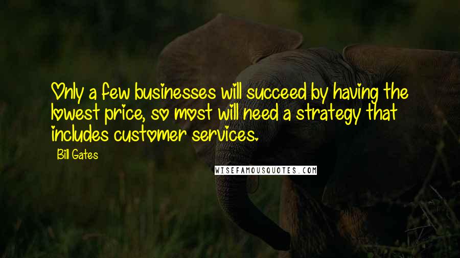 Bill Gates Quotes: Only a few businesses will succeed by having the lowest price, so most will need a strategy that includes customer services.