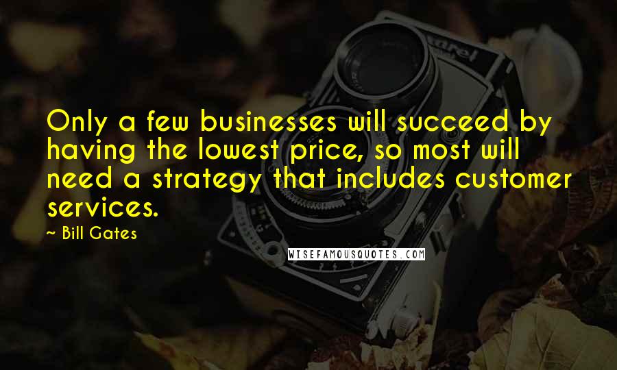 Bill Gates Quotes: Only a few businesses will succeed by having the lowest price, so most will need a strategy that includes customer services.