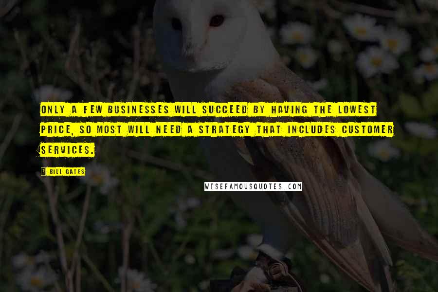 Bill Gates Quotes: Only a few businesses will succeed by having the lowest price, so most will need a strategy that includes customer services.