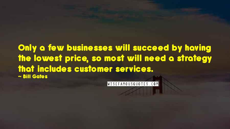 Bill Gates Quotes: Only a few businesses will succeed by having the lowest price, so most will need a strategy that includes customer services.