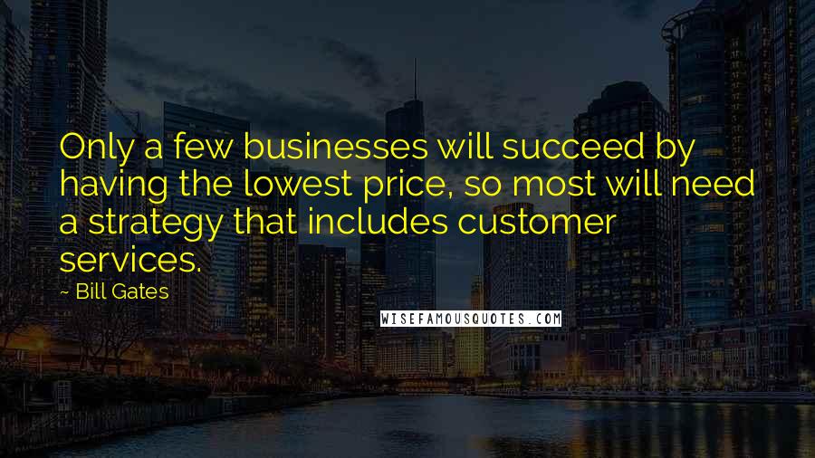 Bill Gates Quotes: Only a few businesses will succeed by having the lowest price, so most will need a strategy that includes customer services.