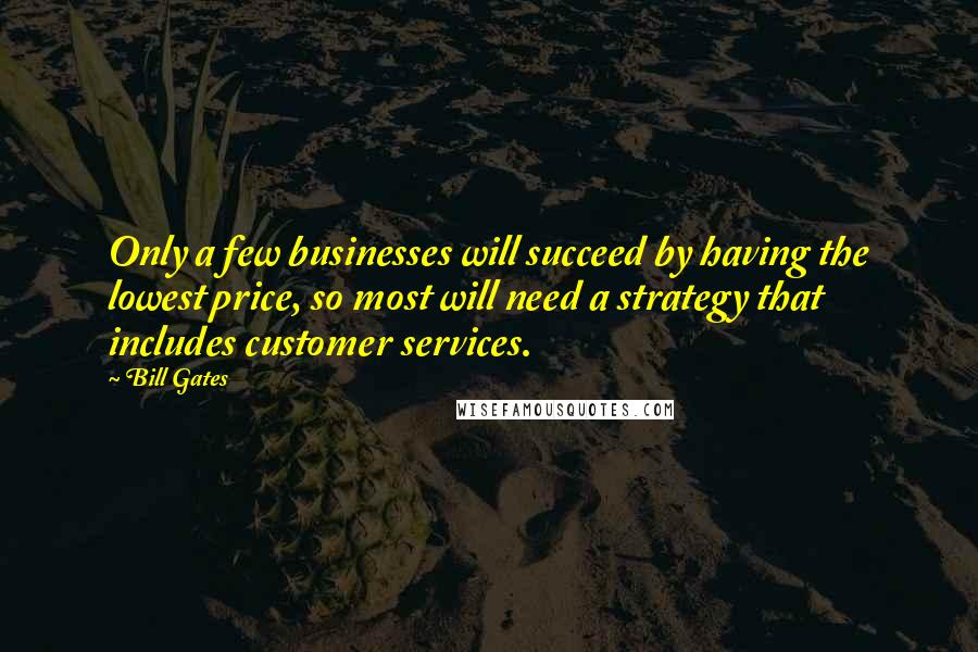 Bill Gates Quotes: Only a few businesses will succeed by having the lowest price, so most will need a strategy that includes customer services.