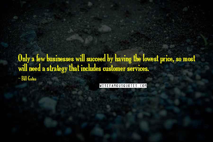 Bill Gates Quotes: Only a few businesses will succeed by having the lowest price, so most will need a strategy that includes customer services.