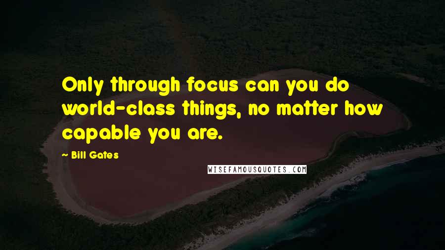 Bill Gates Quotes: Only through focus can you do world-class things, no matter how capable you are.