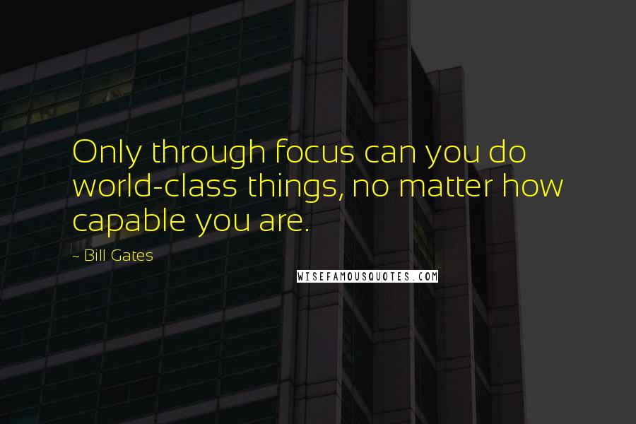 Bill Gates Quotes: Only through focus can you do world-class things, no matter how capable you are.