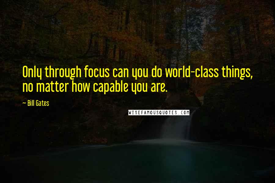 Bill Gates Quotes: Only through focus can you do world-class things, no matter how capable you are.